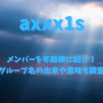 axxx1sメンバーを年齢順に紹介！グループ名の由来や意味も調査
