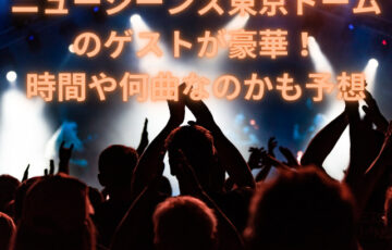 ニュージーンズ東京ドームのゲストが豪華！時間や何曲なのかも予想