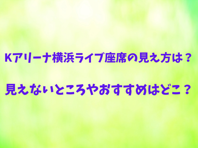 Kアリーナ横浜ライブ座席の見え方は？見えないところやおすすめはどこ？