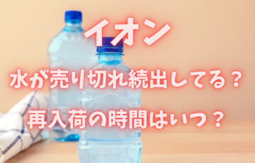 イオンで水が売り切れ続出してる？再入荷の時間はいつ？