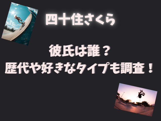 四十住さくらの彼氏は誰？歴代や好きなタイプも調査！