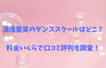 湯浅亜実のダンススクールはどこ？料金いくらで口コミ評判も調査！