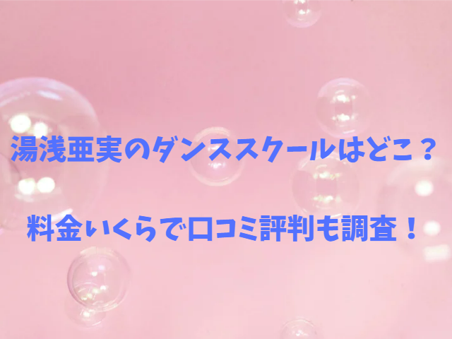 湯浅亜実のダンススクールはどこ？料金いくらで口コミ評判も調査！