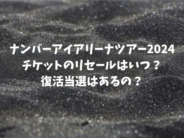 ナンバーアイアリーナツアー2024チケットのリセールはいつ？復活当選はあるの？