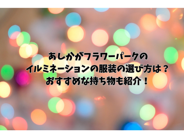 あしかがフラワーパークのイルミネーションの服装の選び方は？おすすめな持ち物も紹介！